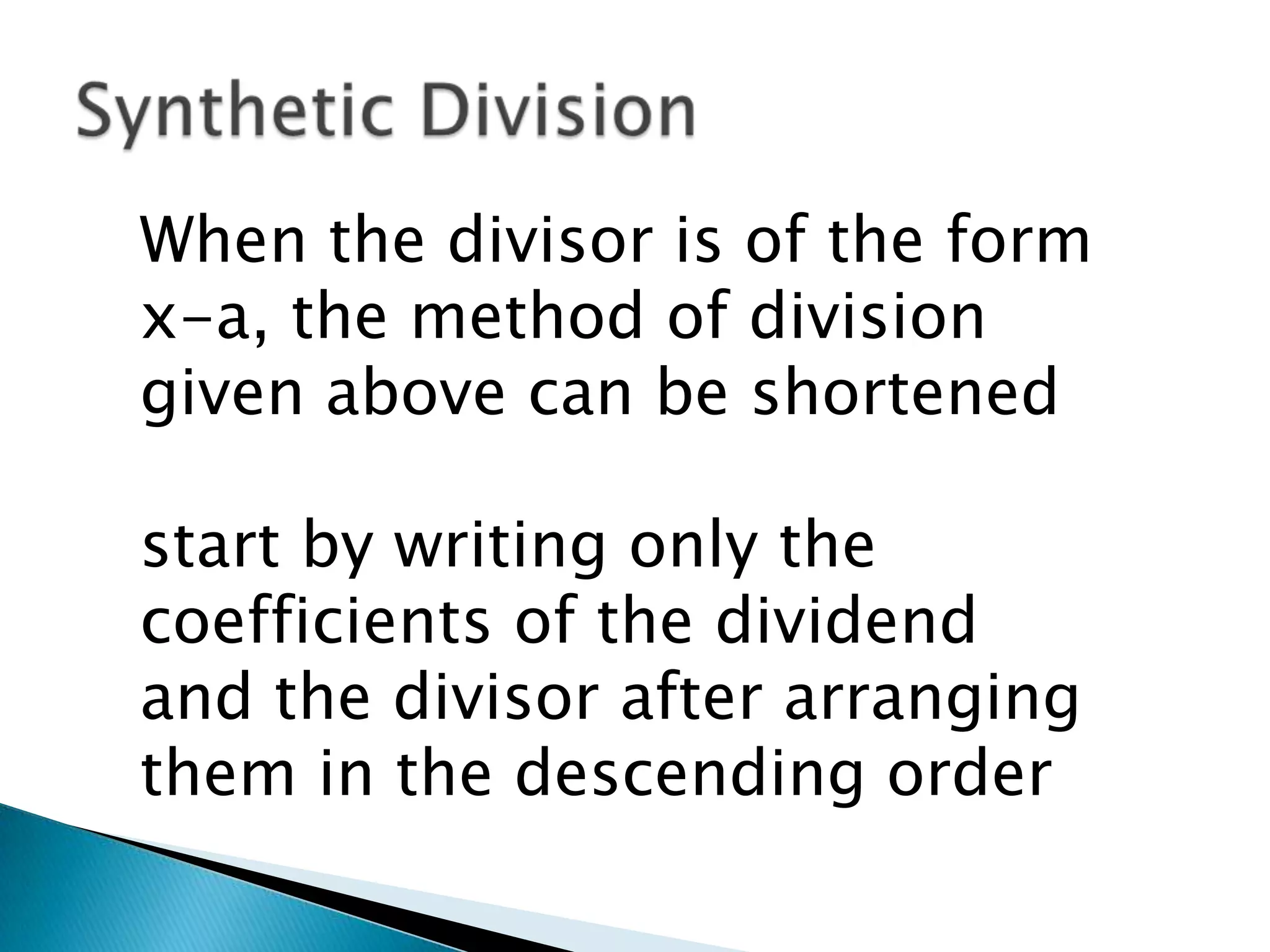 When the divisor is of the form
x-a, the method of division
given above can be shortened

start by writing only the
coefficients of the dividend
and the divisor after arranging
them in the descending order
 
