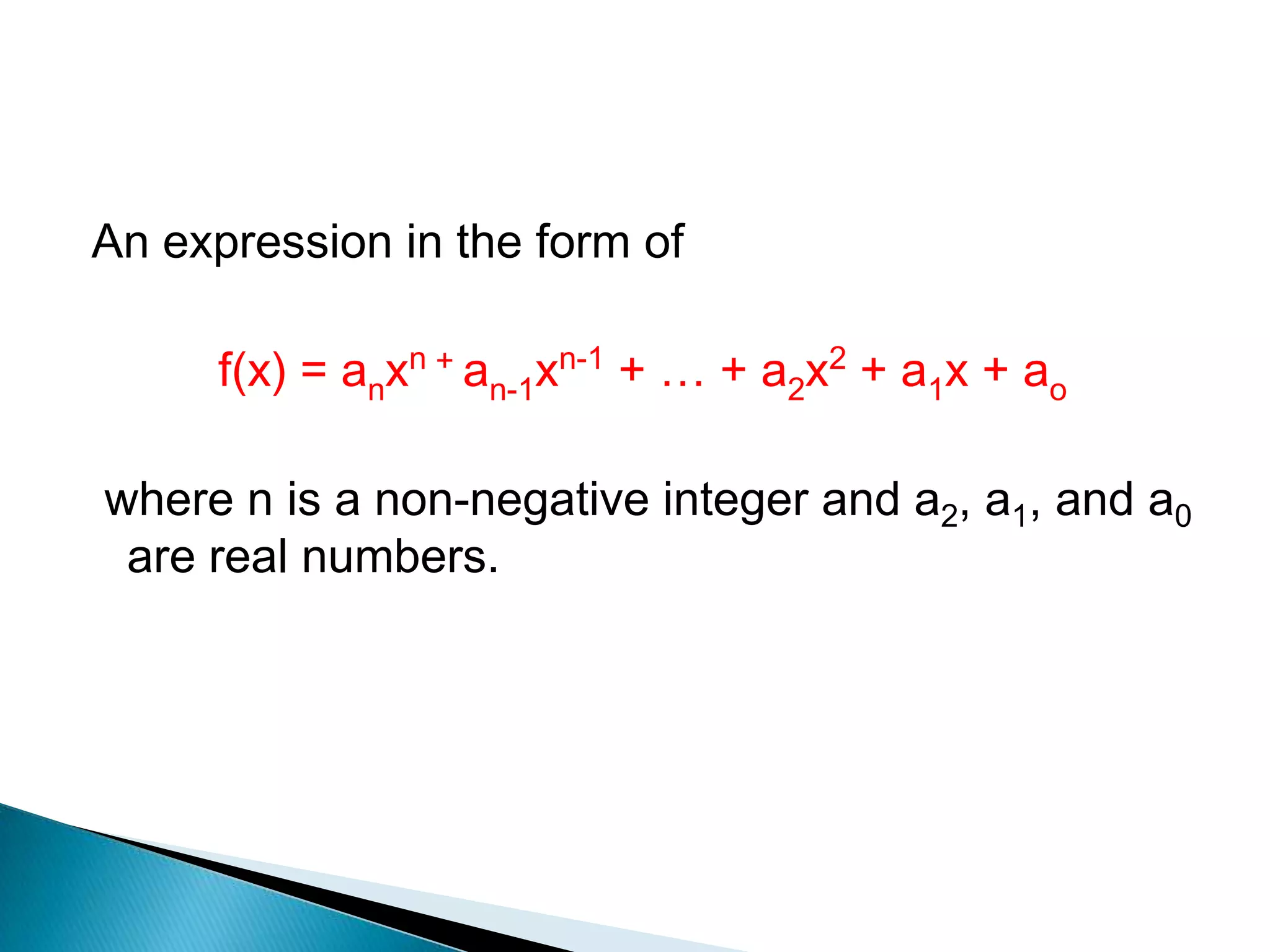 An expression in the form of

     f(x) = anxn + an-1xn-1 + … + a2x2 + a1x + ao

where n is a non-negative integer and a2, a1, and a0
 are real numbers.
 