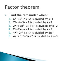 1.   Find the remainder when:
     1.   X3+3x2-4x+2 is divided by x-1
     2.   X3-x2+5x+8 is divided by x+2
     3.   2X3+5x2+3x+11 is divided by x+2
     4.   X5+7x2-x+4 is divided by x+2
     5.   4X3-2x2+x+7 is divided by 2x-1
     6.   4X3+6x2+3x+2 is divided by 2x+3
 