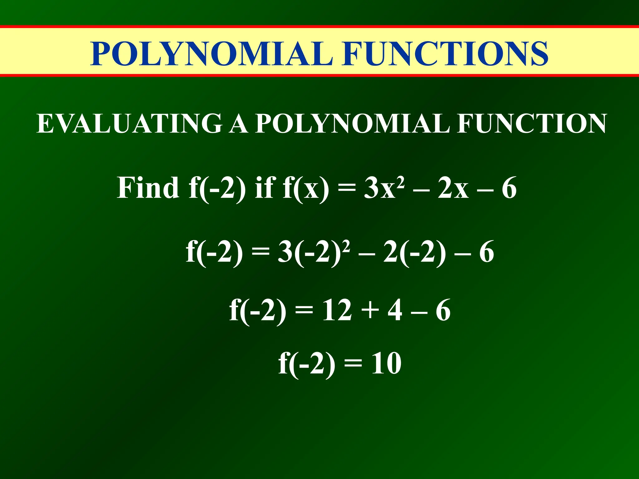 POLYNOMIAL FUNCTIONS
EVALUATING A POLYNOMIAL FUNCTION
Find f(-2) if f(x) = 3x2
– 2x – 6
f(-2) = 3(-2)2
– 2(-2) – 6
f(-2) = 12 + 4 – 6
f(-2) = 10
 