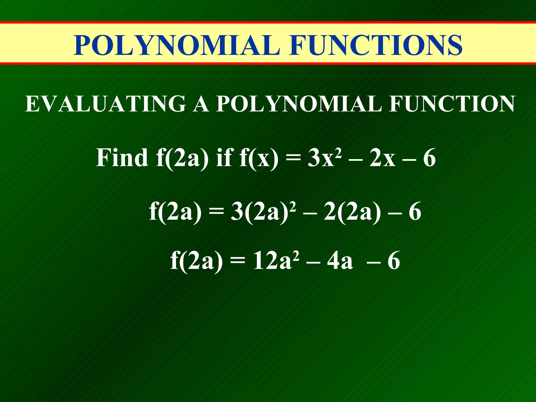 POLYNOMIAL FUNCTIONS EVALUATING A POLYNOMIAL FUNCTION Find f(2a) if f(x) = 3x 2  &ndash; 2x &ndash; 6   f(2a) = 3(2a) 2  &ndash; 2(2a) &ndash; 6   f(2a) = 12a 2  &ndash; 4a  &ndash; 6   