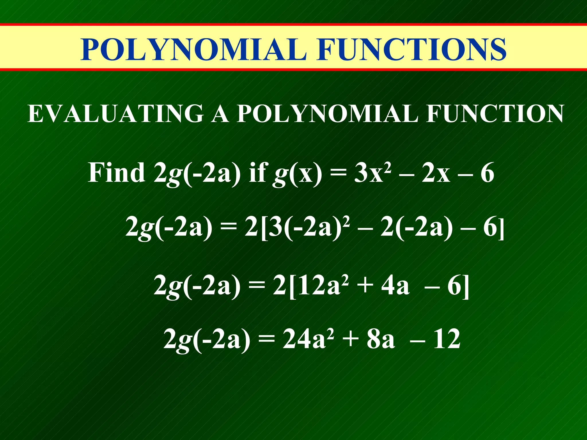 POLYNOMIAL FUNCTIONS EVALUATING A POLYNOMIAL FUNCTION Find 2 g (-2a) if  g (x) = 3x 2  &ndash; 2x &ndash; 6   2 g (-2a) = 2[3(-2a) 2  &ndash; 2(-2a) &ndash; 6 ] 2 g (-2a) = 2[12a 2  + 4a  &ndash; 6]   2 g (-2a) = 24a 2  + 8a  &ndash; 12   
