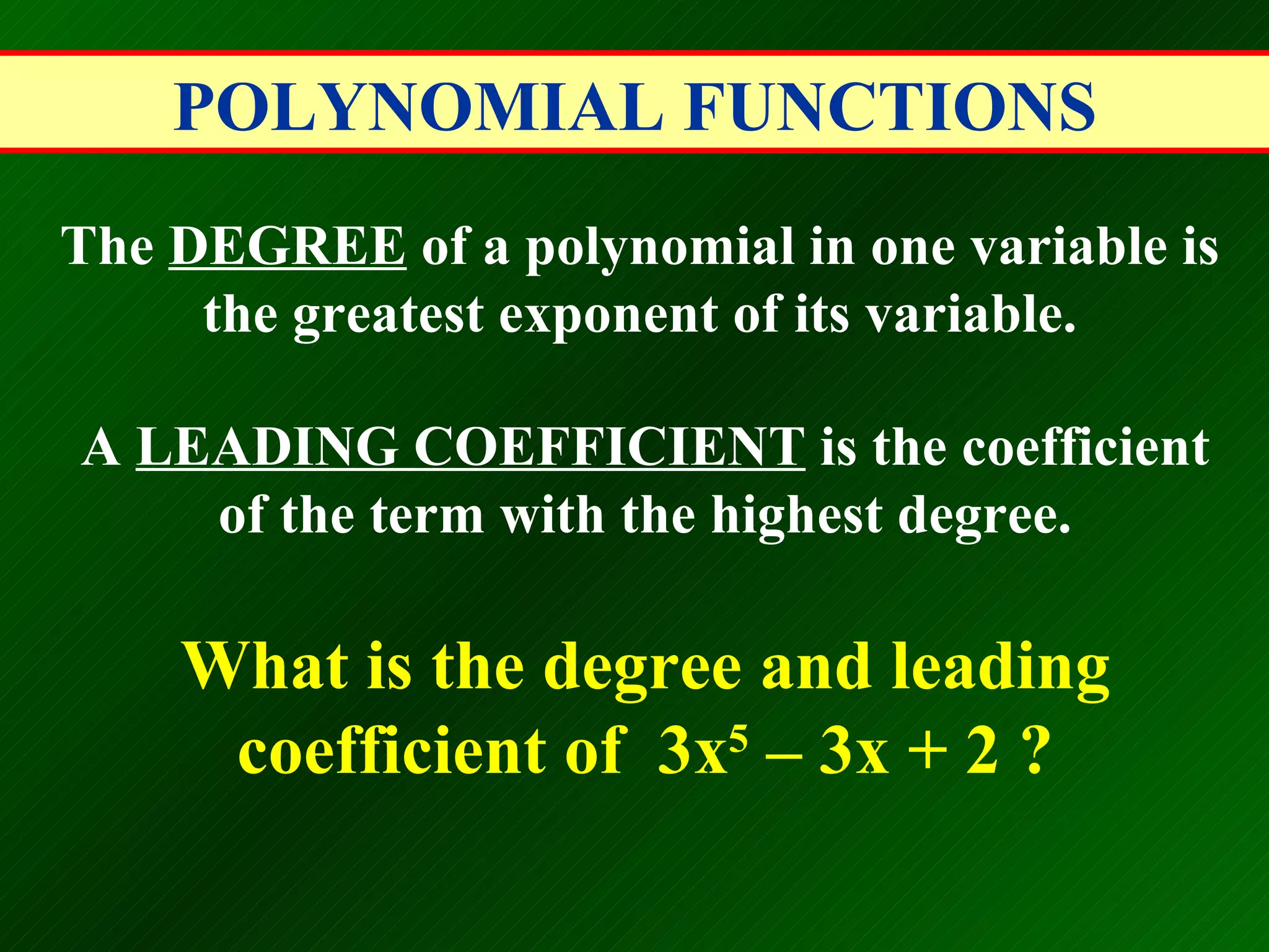 POLYNOMIAL FUNCTIONS The  DEGREE  of a polynomial in one variable is the greatest exponent of its variable. A  LEADING COEFFICIENT  is the coefficient of the term with the highest degree. What is the degree and leading coefficient of  3x 5  &ndash; 3x + 2 ? 