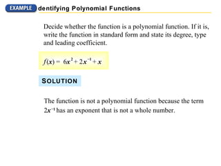 Decide whether the function is a polynomial function. If it is, write the function in standard form and state its degree, type and leading coefficient. S OLUTION The function is not a polynomial function because the term 2 x   – 1   has an exponent that is not a whole number. Identifying Polynomial Functions f   ( x ) =  6 x   2   + 2   x   – 1   +  x 