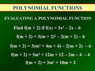 POLYNOMIAL FUNCTIONS EVALUATING A POLYNOMIAL FUNCTION Find f(m + 2) if f(x) = 3x 2  – 2x – 6   f(m + 2) = 3(m + 2) 2  – 2(m + 2) – 6   f(m + 2) = 3(m 2  + 4m + 4) – 2(m + 2)  – 6   f(m + 2) = 3m 2  + 12m + 12 – 2m – 4  – 6   f(m + 2) = 3m 2  + 10m + 2   