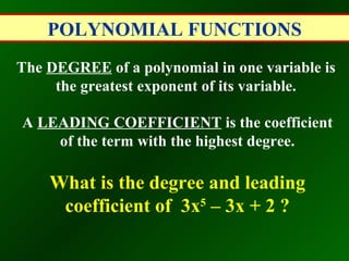 POLYNOMIAL FUNCTIONS The  DEGREE  of a polynomial in one variable is the greatest exponent of its variable. A  LEADING COEFFICIENT  is the coefficient of the term with the highest degree. What is the degree and leading coefficient of  3x 5  – 3x + 2 ? 