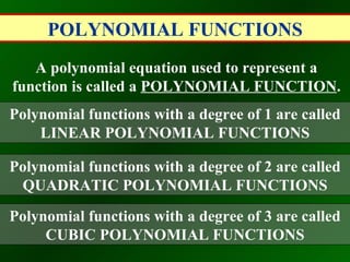 POLYNOMIAL FUNCTIONS A polynomial equation used to represent a function is called a  POLYNOMIAL FUNCTION . Polynomial functions with a degree of 1 are called LINEAR POLYNOMIAL FUNCTIONS Polynomial functions with a degree of 2 are called QUADRATIC POLYNOMIAL FUNCTIONS Polynomial functions with a degree of 3 are called CUBIC POLYNOMIAL FUNCTIONS 