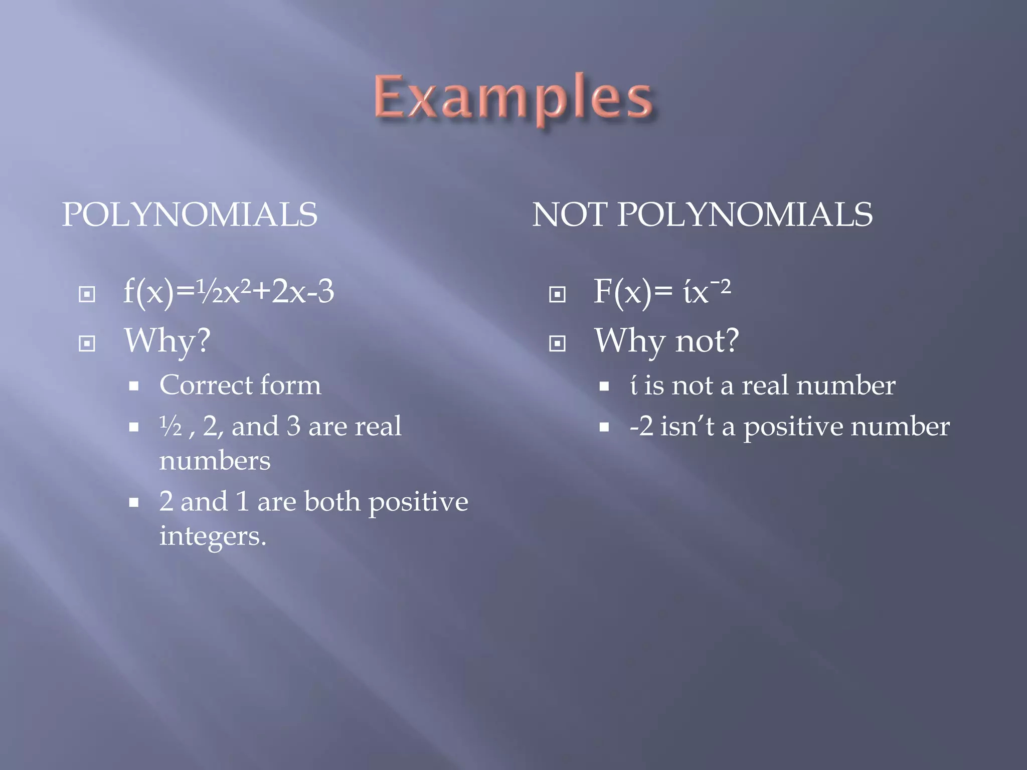 POLYNOMIALS                         NOT POLYNOMIALS

   f(x)=½x²+2x-3                      F(x)= ίxˉ²
   Why?                               Why not?
       Correct form                       ί is not a real number
       ½ , 2, and 3 are real              -2 isn’t a positive number
        numbers
       2 and 1 are both positive
        integers.
 