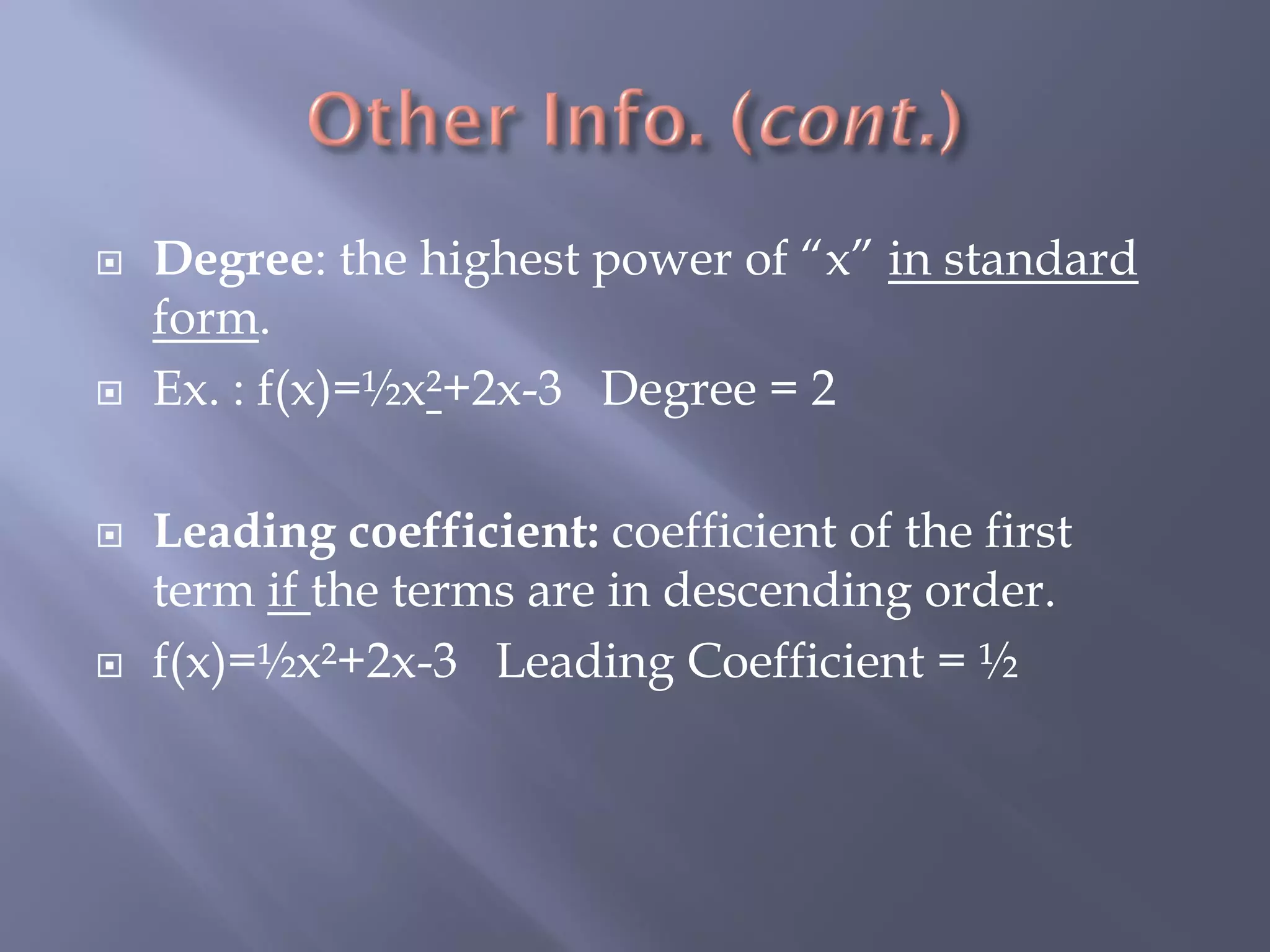    Degree: the highest power of “x” in standard
    form.
   Ex. : f(x)=½x²+2x-3 Degree = 2

   Leading coefficient: coefficient of the first
    term if the terms are in descending order.
   f(x)=½x²+2x-3 Leading Coefficient = ½
 
