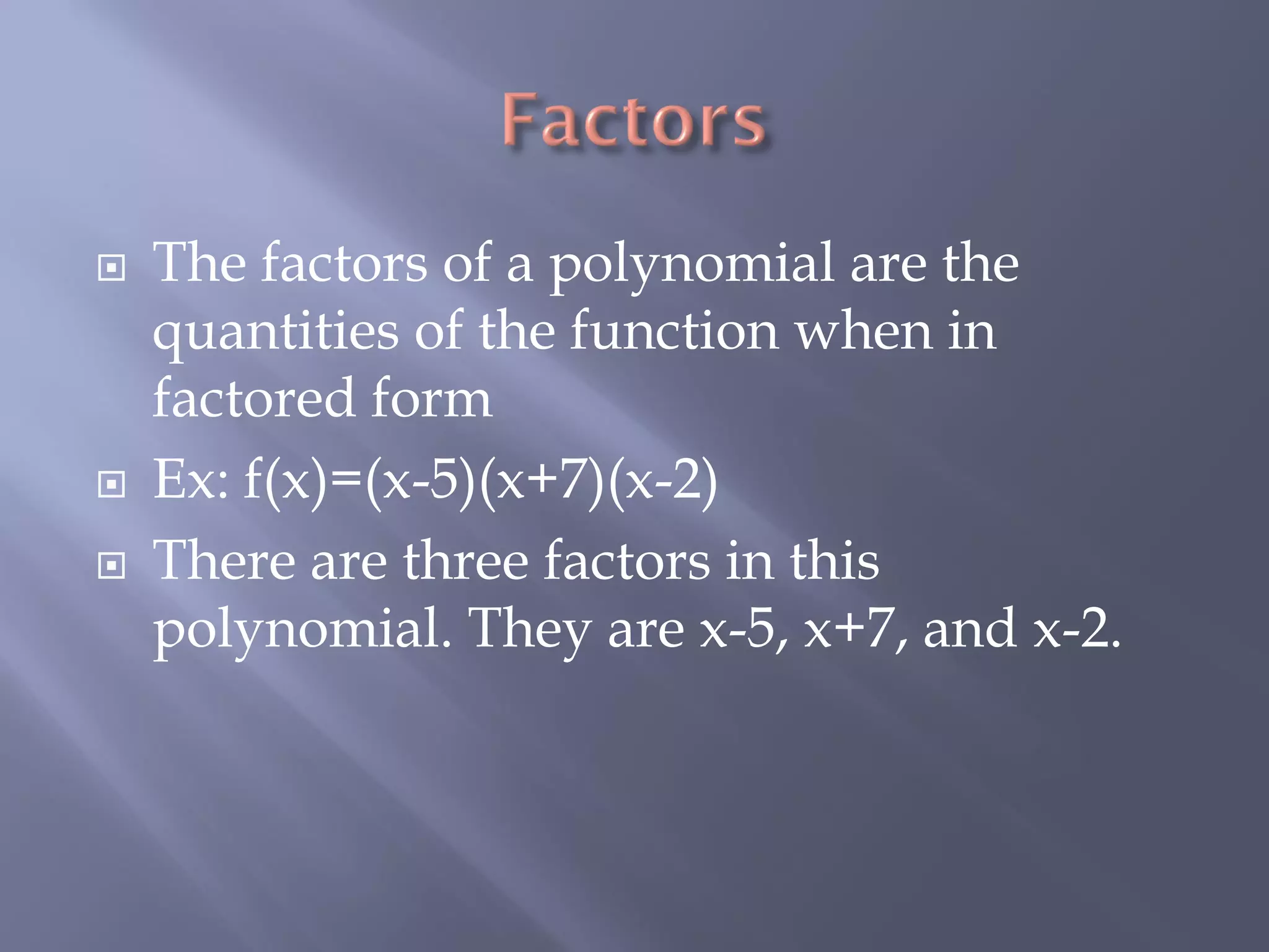    The factors of a polynomial are the
    quantities of the function when in
    factored form
   Ex: f(x)=(x-5)(x+7)(x-2)
   There are three factors in this
    polynomial. They are x-5, x+7, and x-2.
 
