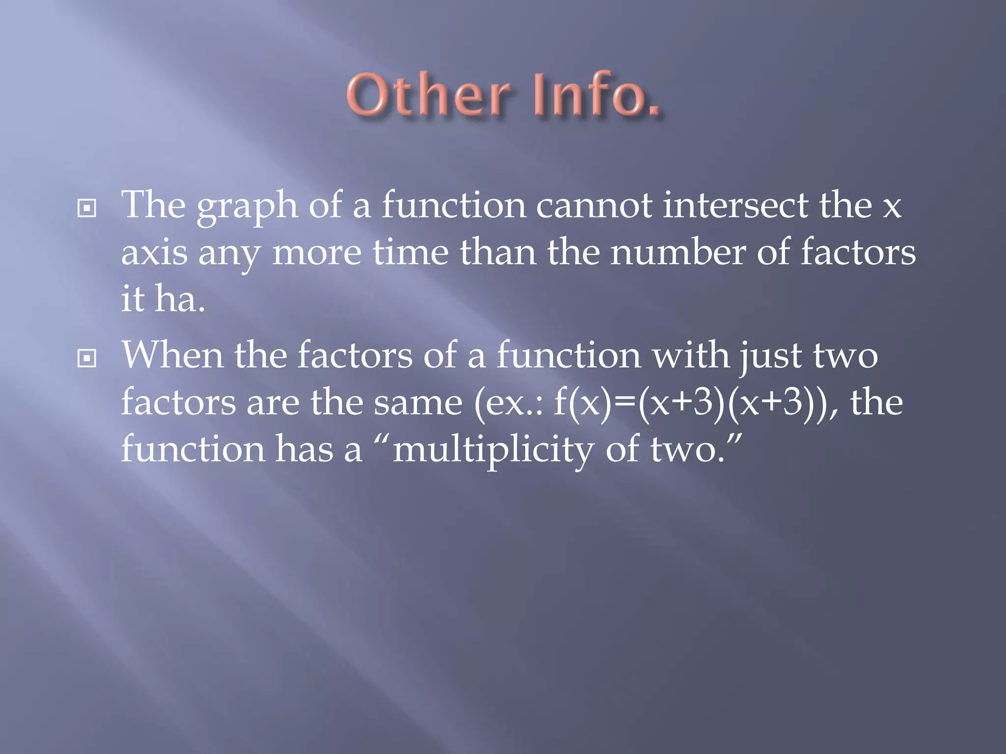    The graph of a function cannot intersect the x
    axis any more time than the number of factors
    it ha.
   When the factors of a function with just two
    factors are the same (ex.: f(x)=(x+3)(x+3)), the
    function has a “multiplicity of two.”
 