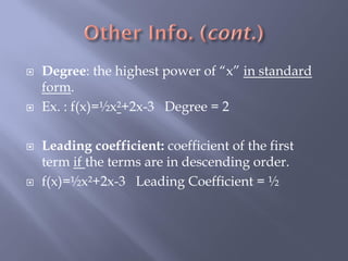    Degree: the highest power of “x” in standard
    form.
   Ex. : f(x)=½x²+2x-3 Degree = 2

   Leading coefficient: coefficient of the first
    term if the terms are in descending order.
   f(x)=½x²+2x-3 Leading Coefficient = ½
 