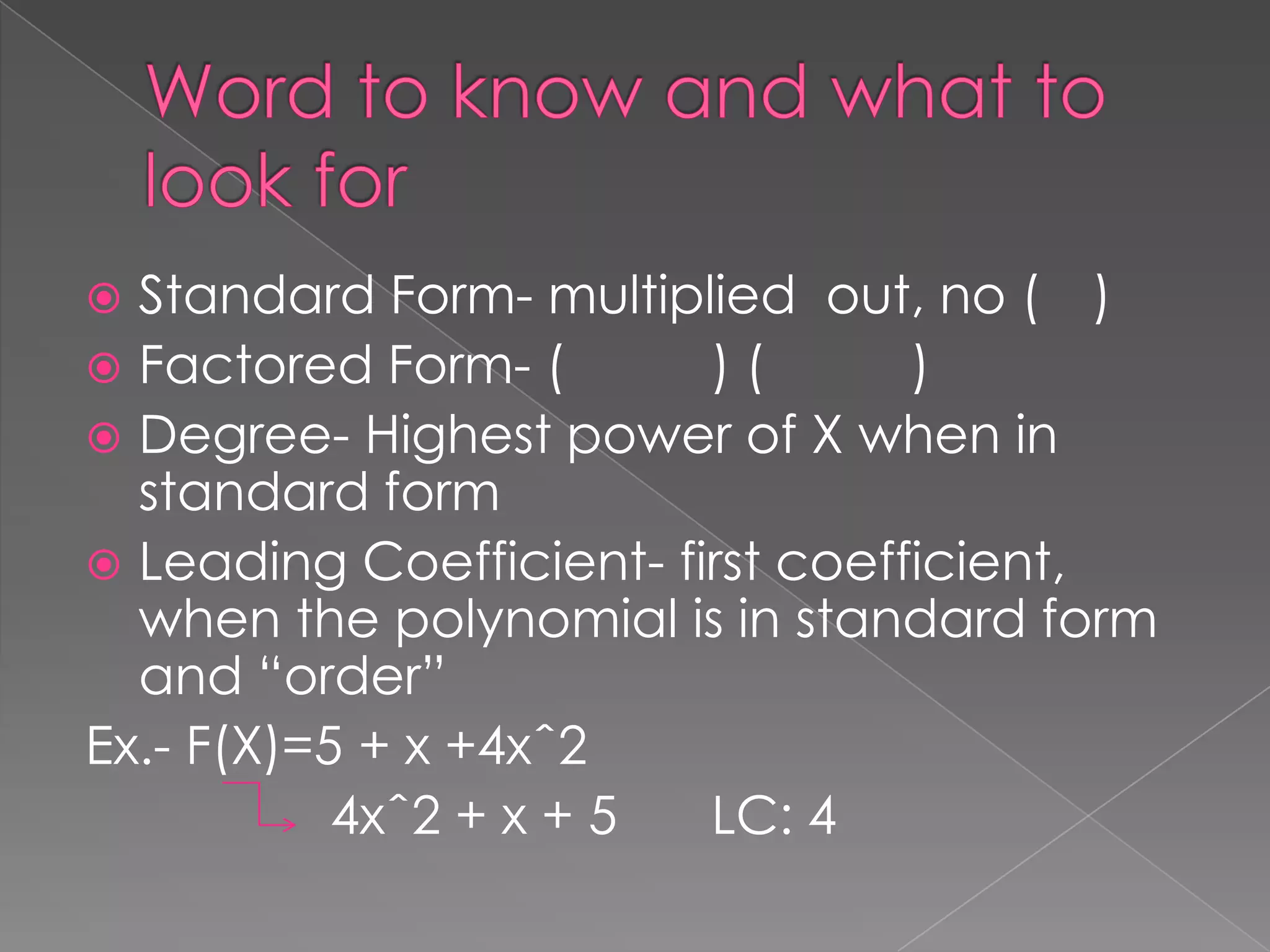 Word to know and what to look forStandard Form- multiplied  out, no (	)Factored Form- (		) (	     )Degree- Highest power of X when in standard formLeading Coefficient- first coefficient, when the polynomial is in standard form and “order”Ex.- F(X)=5 + x +4xˆ2			4xˆ2 + x + 5	LC: 4