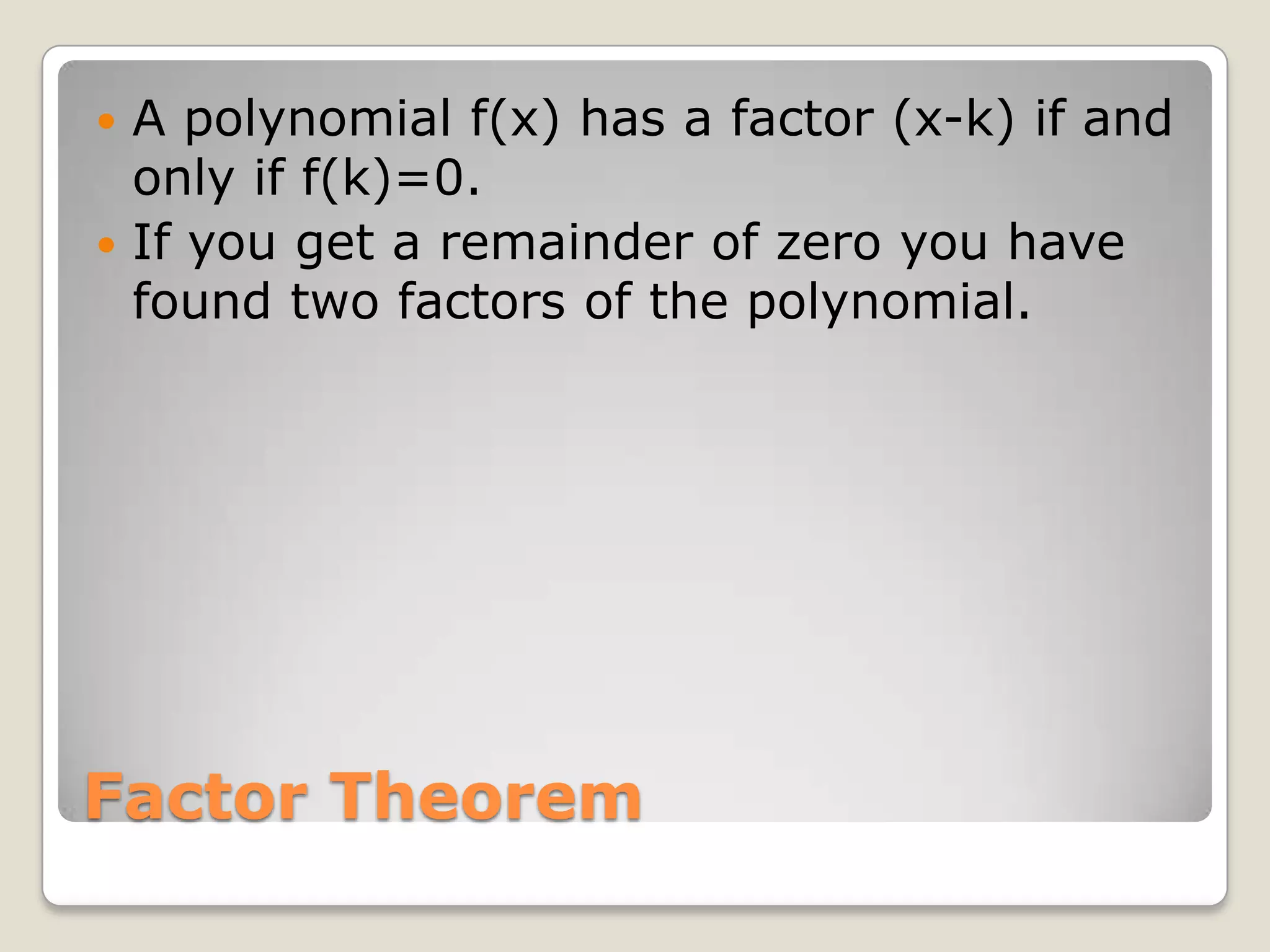 Factor TheoremA polynomial f(x) has a factor (x-k) if and only if f(k)=0.If you get a remainder of zero you have found two factors of the polynomial.