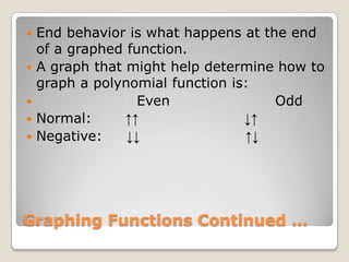 Graphing Functions Continued …End behavior is what happens at the end of a graphed function.A graph that might help determine how to graph a polynomial function is:                    Even                      Odd     Normal:       ↑↑                      ↓↑Negative:     ↓↓                      ↑↓