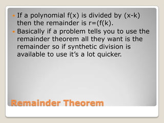 Remainder TheoremIf a polynomial f(x) is divided by (x-k) then the remainder is r=(f(k).Basically if a problem tells you to use the remainder theorem all they want is the remainder so if synthetic division is available to use it’s a lot quicker.