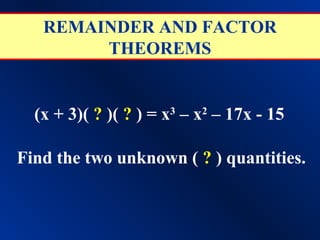 REMAINDER AND FACTOR
        THEOREMS


  (x + 3)( ? )( ? ) = x3 – x2 – 17x - 15

Find the two unknown ( ? ) quantities.
 