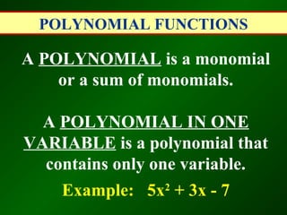 POLYNOMIAL FUNCTIONS

A POLYNOMIAL is a monomial
    or a sum of monomials.

  A POLYNOMIAL IN ONE
VARIABLE is a polynomial that
  contains only one variable.
    Example: 5x2 + 3x - 7
 