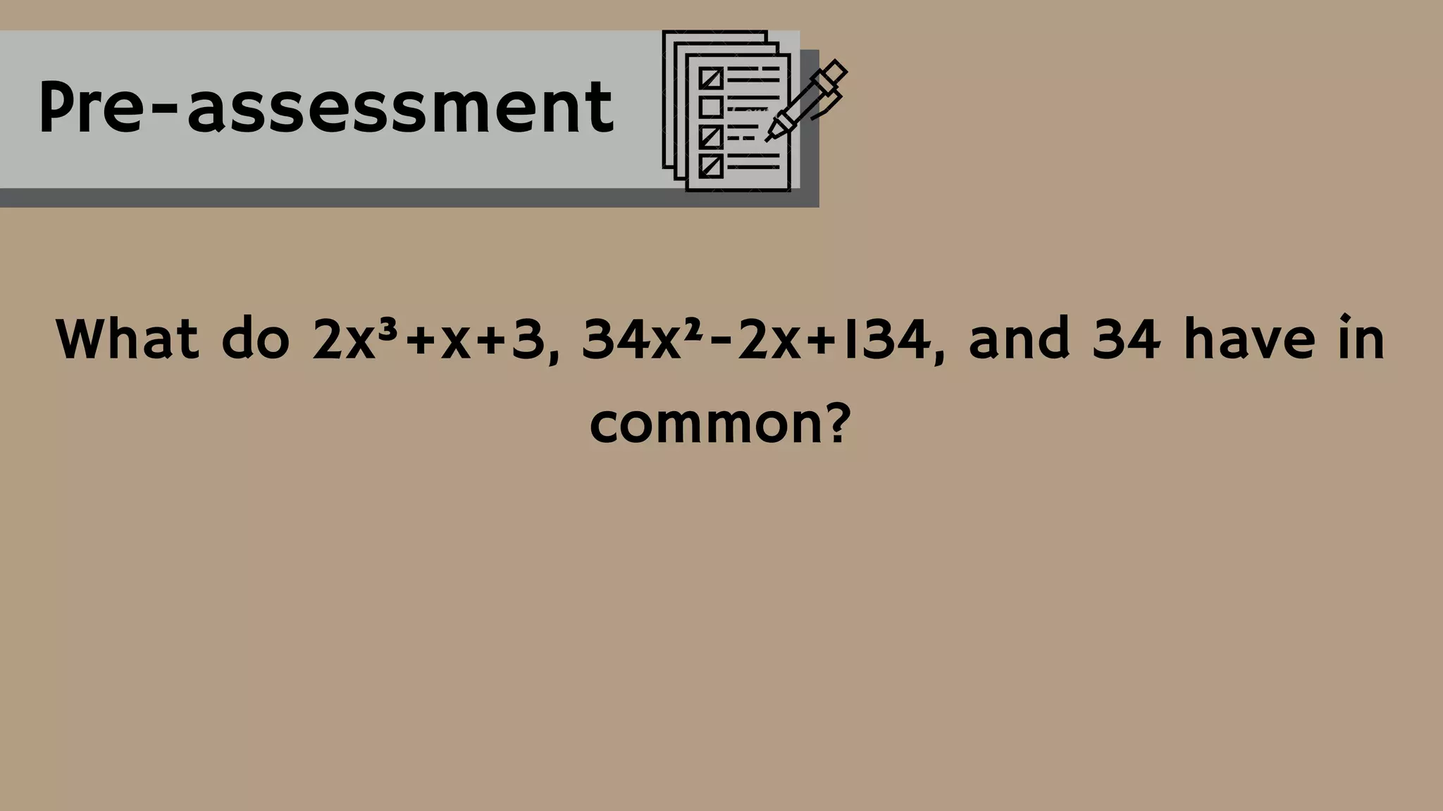 Pre-assessment
What do 2x³+x+3, 34x²-2x+134, and 34 have in
common?