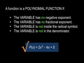 A function is a POLYNOMIAL FUNCTION if:
• The VARIABLE has no negative exponent.
• The VARIABLE has no fractional exponent.
• The VARIABLE is not inside the radical symbol.
• The VARIABLE is not in the denominator.
P(x) = 2x3
- 4x + 5
√
 