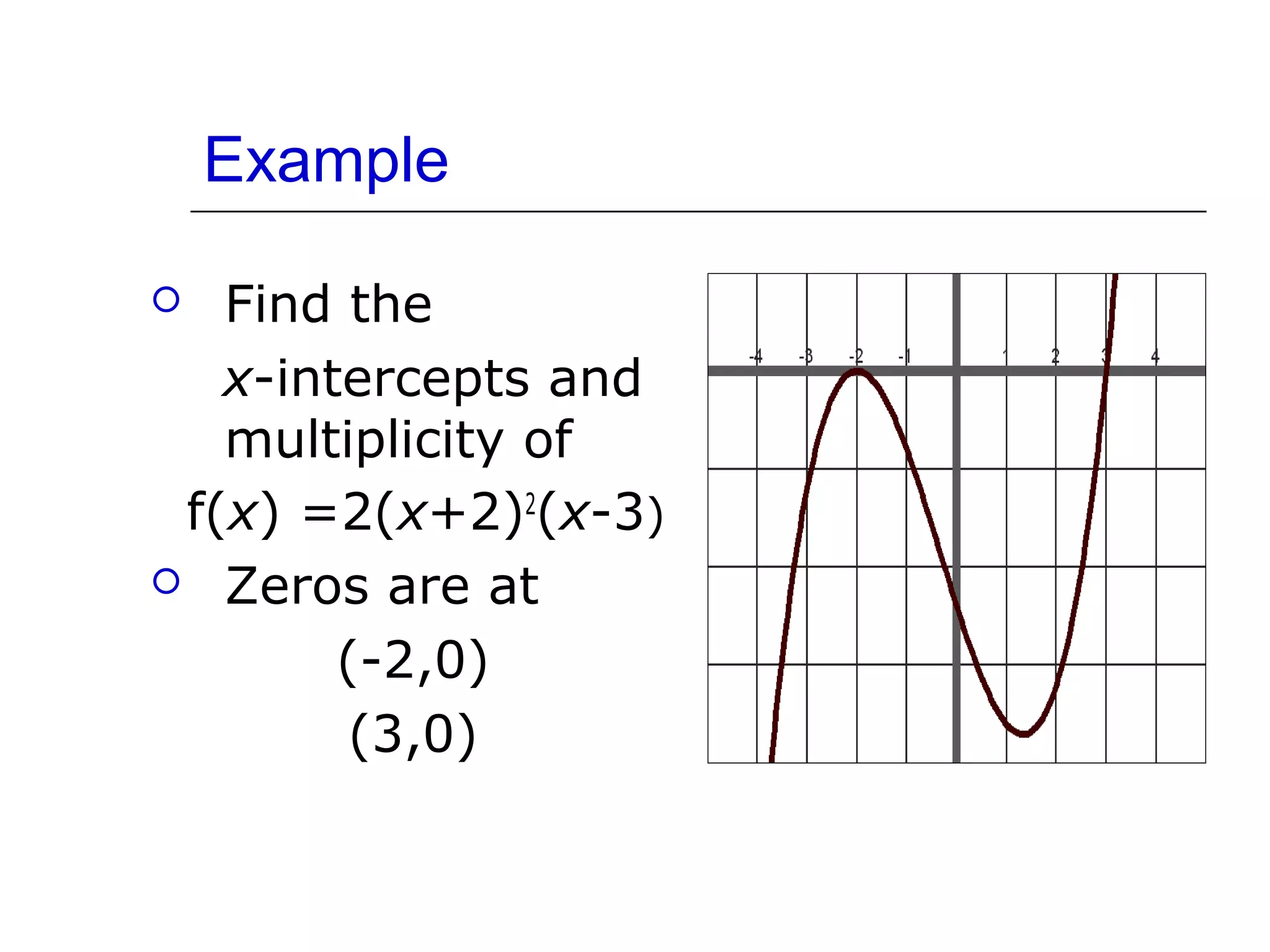 Example
Find the
x-intercepts and
multiplicity of
f(x) =2(x+2)2(x-3)
 Zeros are at
(-2,0)
(3,0)


 
