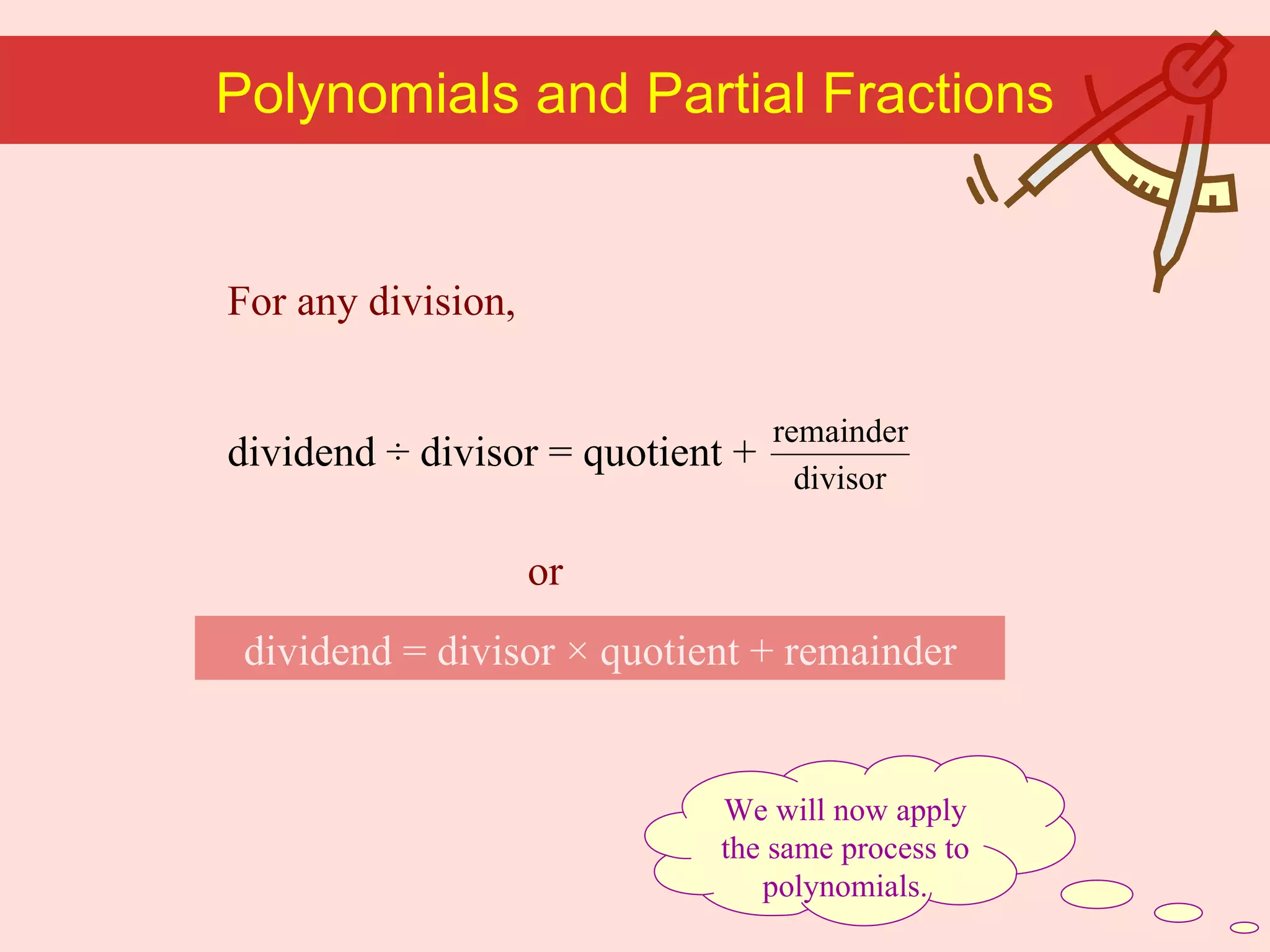 We will now apply the same process to polynomials. For any division, Polynomials and Partial Fractions dividend  = divisor × quotient + remainder or dividend  ÷ divisor = quotient + 