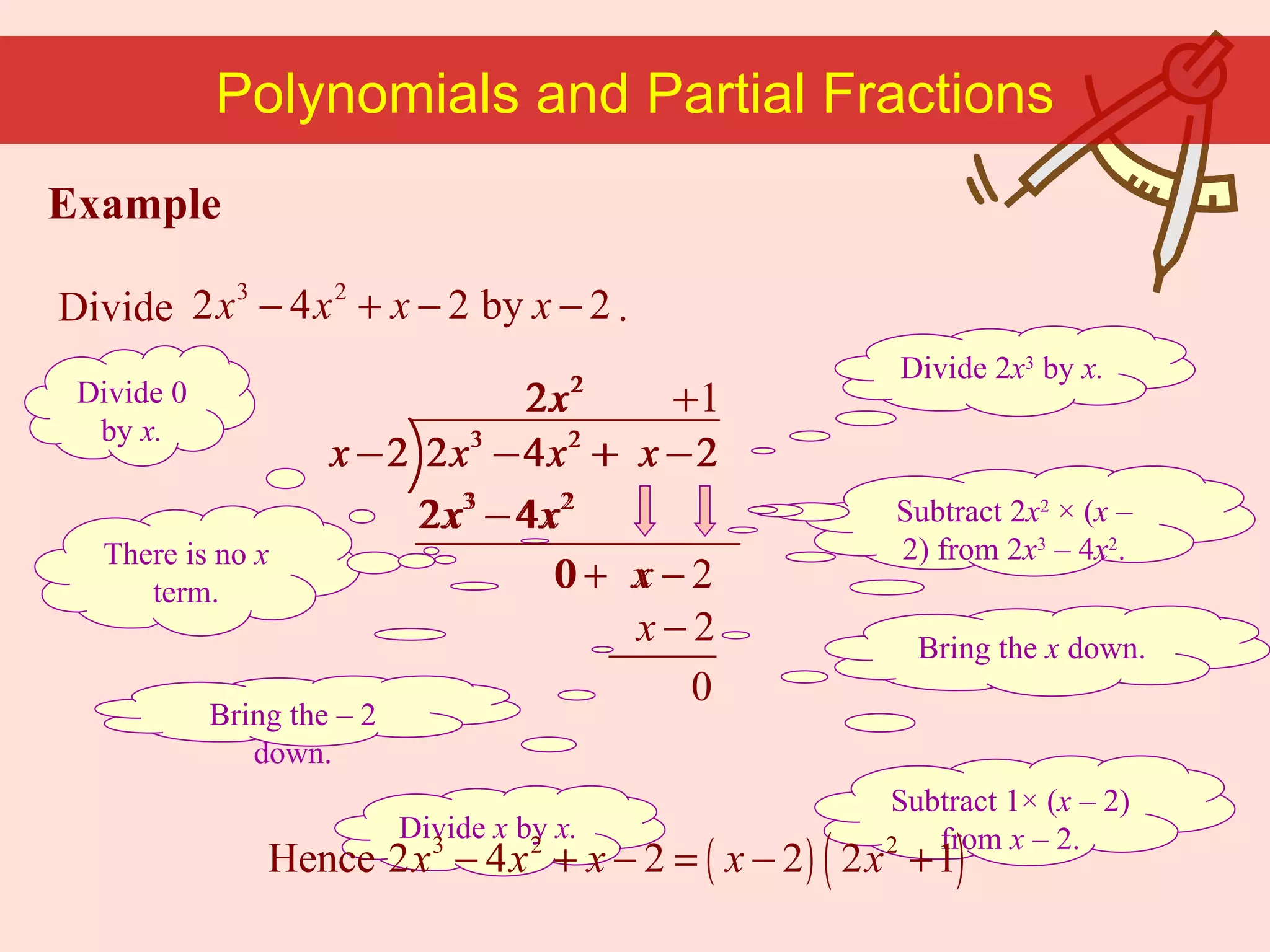 Example Divide  . Subtract 2 x 2   × ( x  – 2) from 2 x 3   –  4 x 2 . Divide 2 x 3  by  x. Polynomials and Partial Fractions Bring the  x  down. Divide 0 by  x. There is no  x  term. Bring the  –   2 down. Divide  x  by  x. Subtract 1 × ( x  – 2) from  x   –  2. 