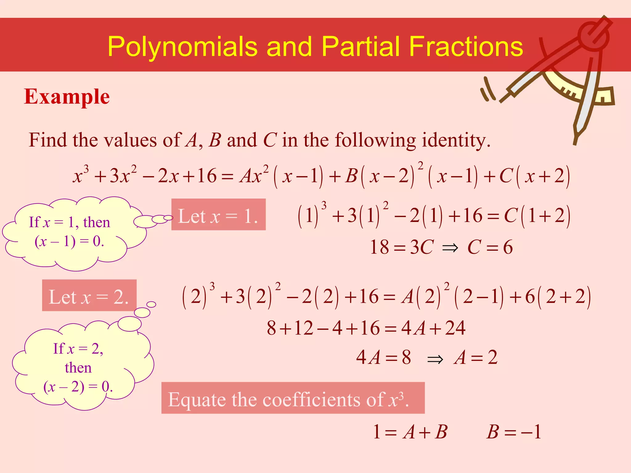If  x  = 1, then ( x  – 1) = 0. Find the values of  A ,  B  and  C  in the following identity. Polynomials and Partial Fractions Let  x  = 1. Let  x  = 2. If  x  = 2, then ( x  – 2) = 0. Equate the coefficients of  x 3 . Example 
