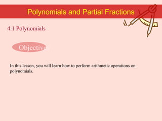 Polynomials and Partial Fractions Objectives In this lesson, you will learn how to perform arithmetic operations on polynomials. 4.1 Polynomials 