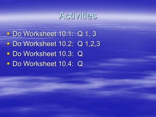 Activities
 Do Worksheet 10.1: Q 1, 3
 Do Worksheet 10.2: Q 1,2,3
 Do Worksheet 10.3: Q
 Do Worksheet 10.4: Q
 