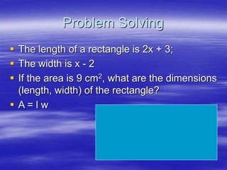 Problem Solving
 The length of a rectangle is 2x + 3;
 The width is x - 2
 If the area is 9 cm2, what are the dimensions
(length, width) of the rectangle?
 A = l w
 
