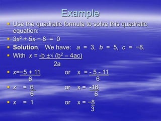 Example
 Use the quadratic formula to solve this quadratic
equation:
 3x² + 5x − 8 = 0
 Solution. We have: a = 3, b = 5, c = −8.
 With x = -b ±√ (b2 – 4ac)
2a
 x=−5 + 11 or x = - 5 - 11
6 6
 x = 6 or x = -16
6 6
 x = 1 or x = −8
3
 