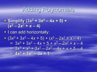 Adding Polynomials
 Simplify (3x3 + 3x2 – 4x + 5) +
(x3 – 2x2 + x – 4)
 I can add horizontally:
 (3x3 + 3x2 – 4x + 5) + (x3 – 2x2 + x – 4)
= 3x3 + 3x2 – 4x + 5 + x3 – 2x2 + x – 4
= 3x3 + x3 + 3x2 – 2x2 – 4x + x + 5 – 4
= 4x3 + 1x2 – 3x + 1
 