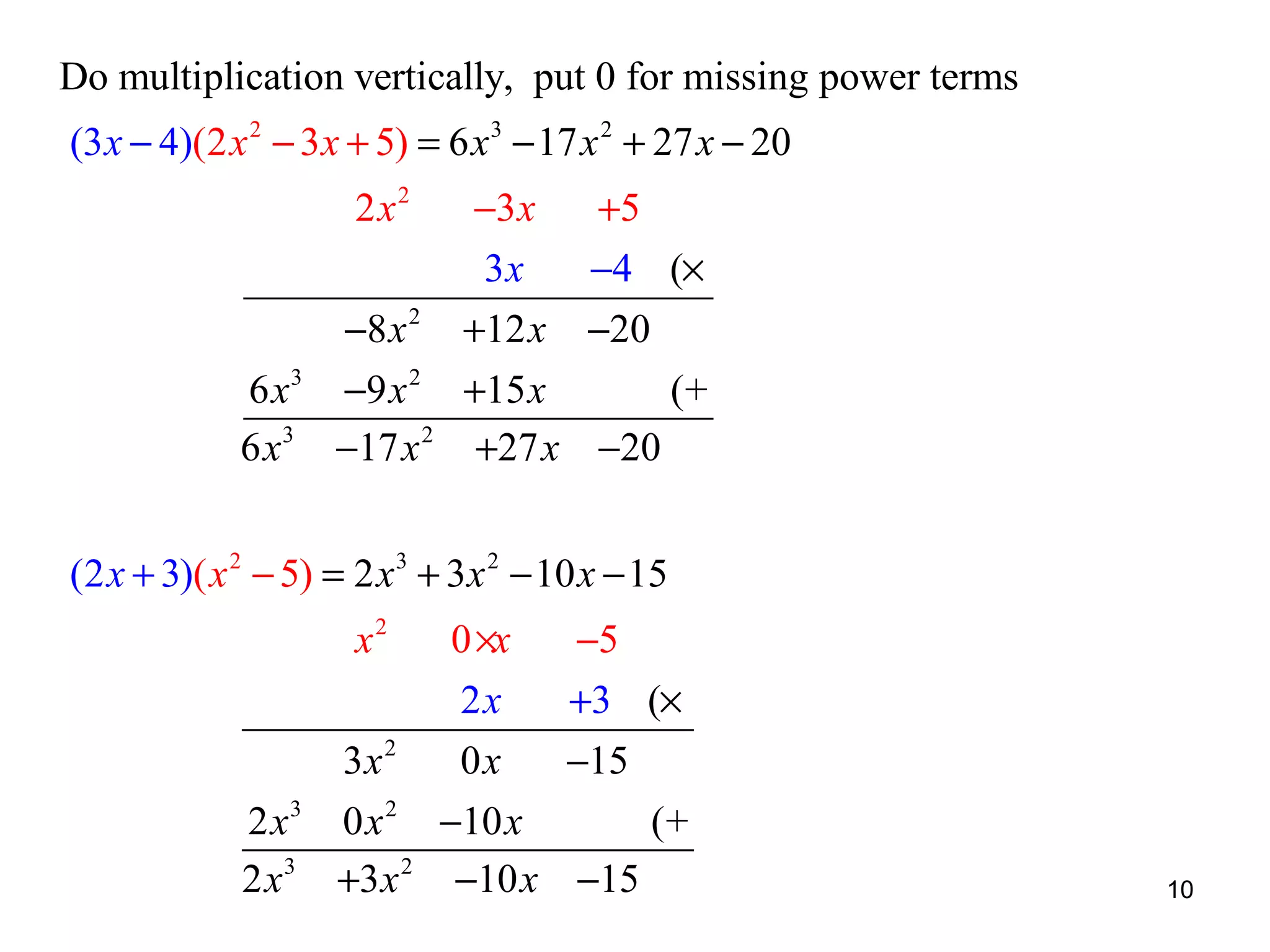 Do multiplication vertically, put 0 for missing power terms
(3 x − 4)(2 x 2 − 3x + 5) = 6 x 3 − 17 x 2 + 27 x − 20
2x2

6 x3
6 x3

−8 x 2
−9 x 2
−17 x 2

−3 x
3x
+12 x
+15 x
+27 x

+5
−4 (×
−20
(+
−20

(2 x + 3)( x 2 − 5) = 2 x 3 + 3x 2 − 10 x − 15
x2

2 x3
2 x3

3x 2
0 x2
+3 x 2

0 ×x
2x
0x
−10 x
−10 x

−5
+3 (×
−15
(+
−15

10

 