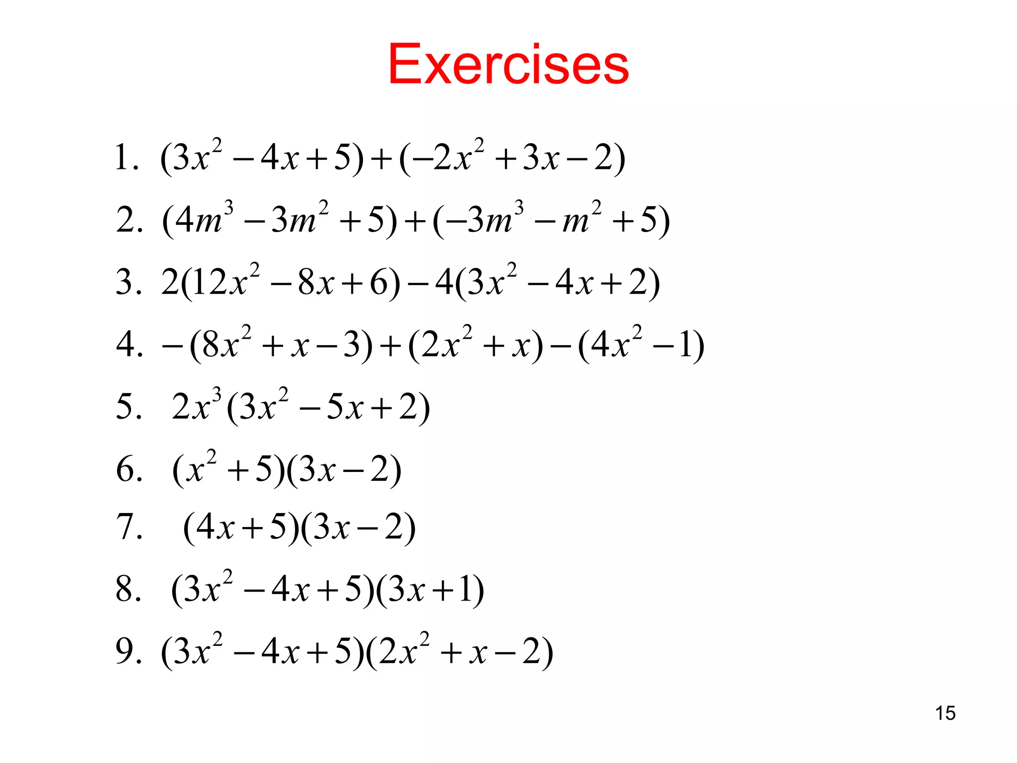 Exercises
1. (3 x 2 − 4 x + 5) + ( −2 x 2 + 3 x − 2)
2. (4m3 − 3m 2 + 5) + ( −3m3 − m 2 + 5)
3. 2(12 x − 8 x + 6) − 4(3 x − 4 x + 2)
2

2

4. − (8 x + x − 3) + (2 x + x) − (4 x − 1)
2

2

2

5. 2 x 3 (3 x 2 − 5 x + 2)
6. ( x 2 + 5)(3 x − 2)
7. (4 x + 5)(3 x − 2)
8. (3 x 2 − 4 x + 5)(3 x + 1)
9. (3 x 2 − 4 x + 5)(2 x 2 + x − 2)
15

 