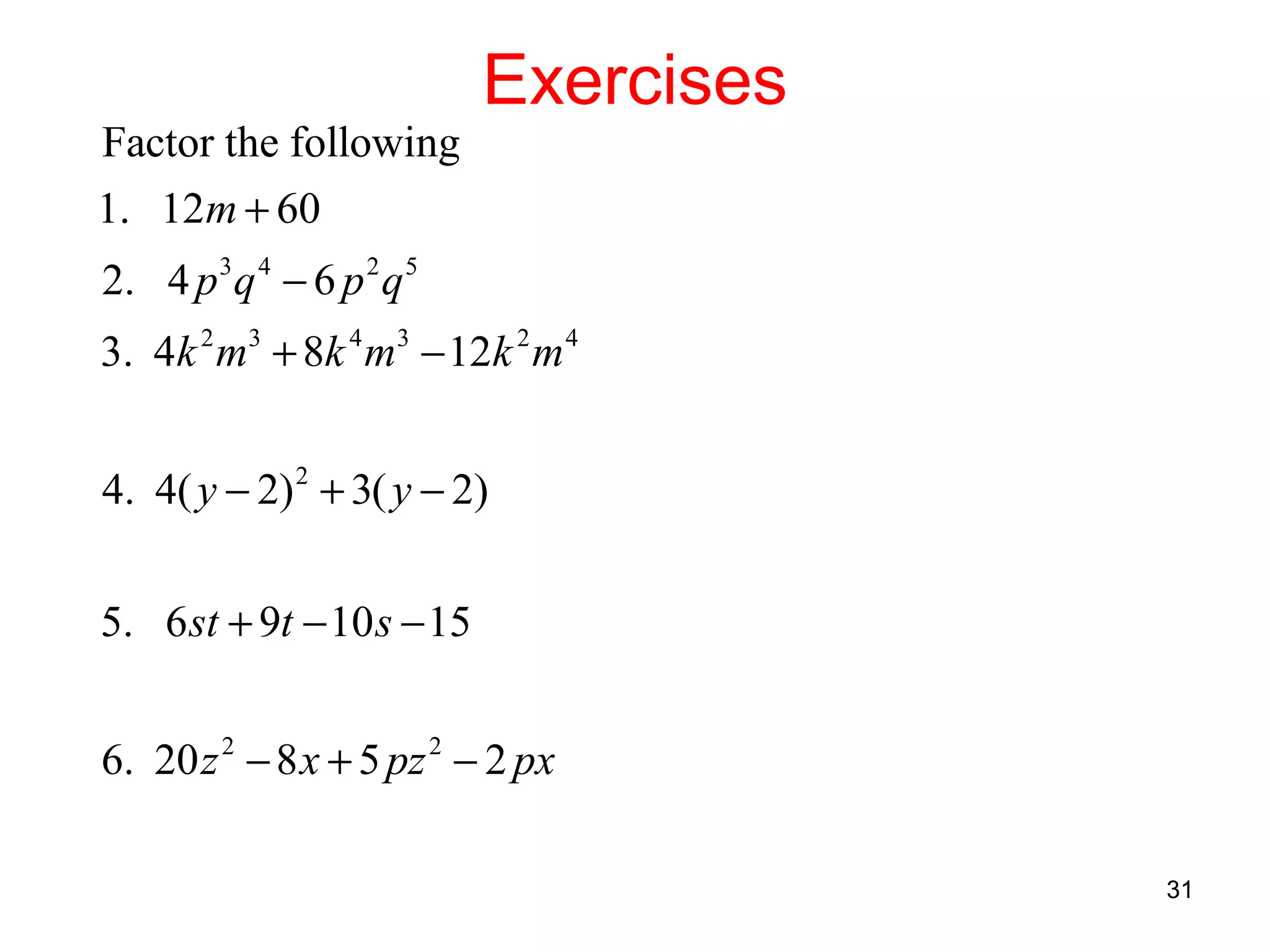 Factor the following

Exercises

1. 12m + 60
2. 4 p 3 q 4 − 6 p 2 q 5
3. 4k 2 m3 + 8k 4 m3 − 12k 2 m 4
4. 4( y − 2) 2 + 3( y − 2)
5. 6 st + 9t − 10 s − 15
6. 20 z 2 − 8 x + 5 pz 2 − 2 px
31

 