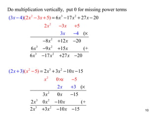 Do multiplication vertically, put 0 for missing power terms
(3 x − 4)(2 x 2 − 3x + 5) = 6 x 3 − 17 x 2 + 27 x − 20
2x2

6 x3
6 x3

−8 x 2
−9 x 2
−17 x 2

−3 x
3x
+12 x
+15 x
+27 x

+5
−4 (×
−20
(+
−20

(2 x + 3)( x 2 − 5) = 2 x 3 + 3x 2 − 10 x − 15
x2

2 x3
2 x3

3x 2
0 x2
+3 x 2

0 ×x
2x
0x
−10 x
−10 x

−5
+3 (×
−15
(+
−15

10

 