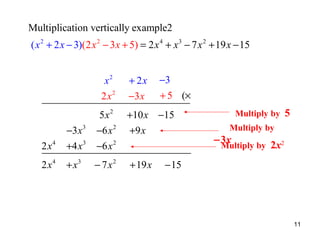 Multiplication vertically example2
( x 2 + 2 x − 3)(2 x 2 − 3x + 5) = 2 x 4 + x 3 − 7 x 2 + 19 x − 15
x2

+ 2x

−3

2x2

−3 x

+ 5 (×

5x2

+10 x −15

−3 x 3

−6 x 2

+9 x

2 x4

+4 x 3

−6 x 2

2 x4

+ x3

− 7 x2

+ 19 x

Multiply by

5

Multiply by

−3x
Multiply by 2x2
− 15

11

 