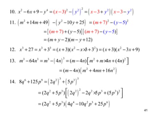 10. x − 6 x + 9 − y = ( x − 3) − ( y

) = ( x −3+ y ) ( x −3− y )
11. ( m + 14m + 49 ) − ( y − 10 y + 25 ) = (m + 7) − ( y − 5)
2

4

2

2

2 2

2

2

2

2

2

= [ (m + 7) + ( y − 5) ] [ (m + 7) − ( y − 5) ]
= (m + y − 2)(m − y + 12)

12. x 3 + 27 = x 3 + 33 = ( x + 3)( x 2 − x × + 32 ) = ( x + 3)( x 2 − 3 x + 9)
3
13. m − 64n = m − ( 4n ) = ( m − 4n)  m 2 + m ×4n + ( 4n) 2 


3

3

3

3

= (m − 4n) ( m 2 + 4mn + 16n 2 )

14. 8q + 125 p = ( 2q
6

9

= (2q

2

= (2q 2

) +(5p )
+ 5 p ) ( 2q ) − 2q × p + (5 p )
5


+ 5 p ) ( 4q − 10q p + 25 p )
2 3

3 3

2 2

3

3

4

2

2

3

3

3 2





6

41

 