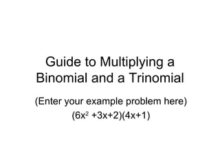 Guide to Multiplying a Binomial and a Trinomial (Enter your example problem here) (6x 2  +3x+2)(4x+1) 