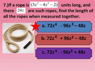 7.)If a rope is units long, and
there are such ropes, find the length of
all the ropes when measured together.
a. 72z - 96z − 48z
4 3
b. 72z + 96z − 48z
4 3
c. 72z - 96z + 48z
4 3
 