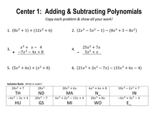 Center 1: Adding & Subtracting Polynomials
                                 Copy each problem & show all your work!

1.                                              2.



3.                                              4.
     +                                               -

5.                                              6.


Solution Bank: Write in order!


         TH               ND                 MA              N_                 IN

         HU                GS                MI              WO            E_
 