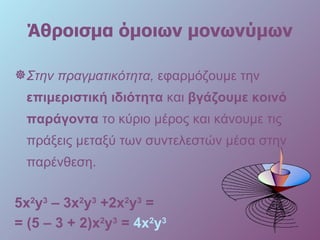Άθροισμα όμοιων μονωνύμων Στην πραγματικότητα ,  εφαρμόζουμε την  επιμεριστική ιδιότητα  και  βγάζουμε κοινό παράγοντα  το κύριο μέρος και κάνουμε τις πράξεις μεταξύ των συντελεστών μέσα στην παρένθεση. 5 x 2 y 3  – 3x 2 y 3  +2x 2 y 3  =  = (5  – 3 +   2 ) x 2 y 3   =  4x 2 y 3   