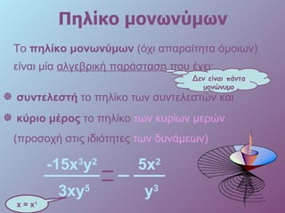 Πηλίκο μονωνύμων Το  πηλίκο μονωνύμων  (όχι απαραίτητα όμοιων) είναι μία  αλγεβρική παράσταση  που έχει: συντελεστή  το πηλίκο των συντελεστών και  κύριο μέρος   το πηλίκο  των κυρίων μερών  (προσοχή στις   ιδιότητες  των δυνάμεων)   Δεν είναι πάντα μονώνυμο x = x 1 -15 x 3 y 2   3xy 5 5 x 2   y 3 