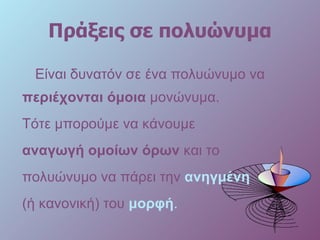 Πράξεις σε πολυώνυμα Είναι δυνατόν σε ένα πολυώνυμο να  περιέχονται όμοια  μονώνυμα.  Τότε μπορούμε να κάνουμε  αναγωγή ομοίων όρων  και το  πολυώνυμο να πάρει την  ανηγμένη  (ή κανονική) του  μορφή . 