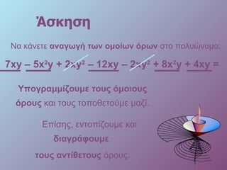 Άσκηση Να κάνετε  αναγωγή των ομοίων όρων  στο πολυώνυμο: 7 xy –  5 x 2 y +   2xy 2  –  12 xy – 2xy 2   +   8 x 2 y  + 4 xy  = Υπογραμμίζουμε τους όμοιους όρους  και τους τοποθετούμε μαζί. Επίσης, εντοπίζουμε και  διαγράφουμε  τους αντίθετους  όρους. 