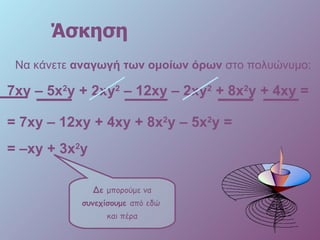 Άσκηση Να κάνετε  αναγωγή των ομοίων όρων  στο πολυώνυμο: 7 xy –  5 x 2 y +   2xy 2  –  12 xy – 2xy 2   +   8 x 2 y  + 4 xy  = Δε  μπορούμε να  συνεχίσουμε  από εδώ  και πέρα = 7 xy –  12 xy  + 4 xy  +   8 x 2 y –  5 x 2 y  = =  –xy  +   3 x 2 y 