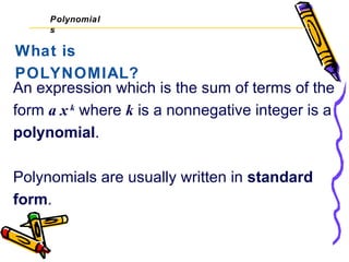 Polynomial
     s

What is
POLYNOMIAL?
An expression which is the sum of terms of the
form a x k where k is a nonnegative integer is a
polynomial.

Polynomials are usually written in standard
form.
 