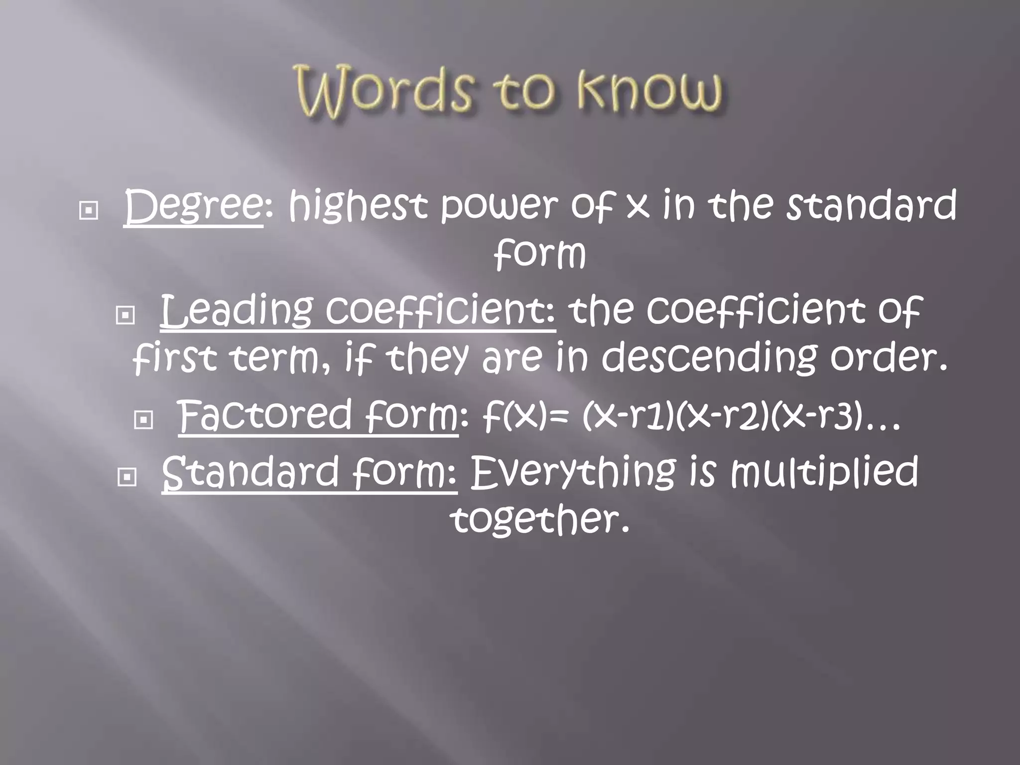 Words to knowDegree: highest power of x in the standard form Leading coefficient: the coefficient of first term, if they are in descending order.Factored form: f(x)= (x-r1)(x-r2)(x-r3)…Standard form: Everything is multiplied together.