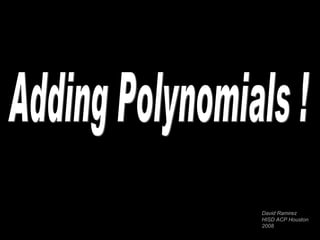 Adding Polynomials ! David Ramirez HISD ACP Houston 2008 